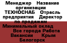 Менеджер › Название организации ­ ТЕХНОСНАБ › Отрасль предприятия ­ Директор по продажам › Минимальный оклад ­ 20 000 - Все города Работа » Вакансии   . Крым,Белогорск